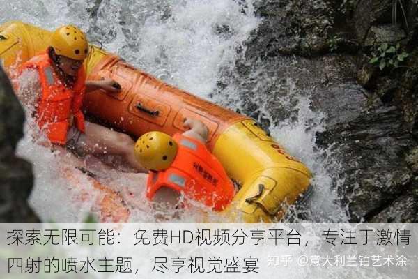 探索无限可能:免费HD视频分享平台,专注于激情四射的喷水主题,尽享视觉盛宴