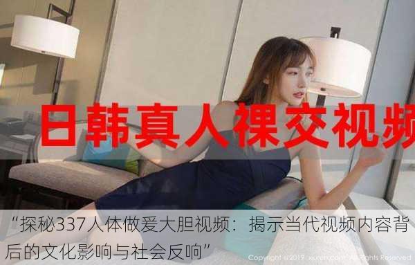 “探秘337人体做爰大胆视频:揭示当代视频内容背后的文化影响与社会反响”