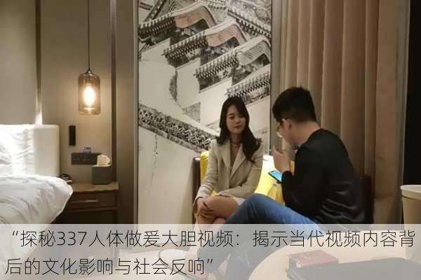 “探秘337人体做爰大胆视频:揭示当代视频内容背后的文化影响与社会反响”