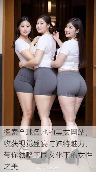 探索全球各地的美女网站,收获视觉盛宴与独特魅力,带你领略不同文化下的女性之美