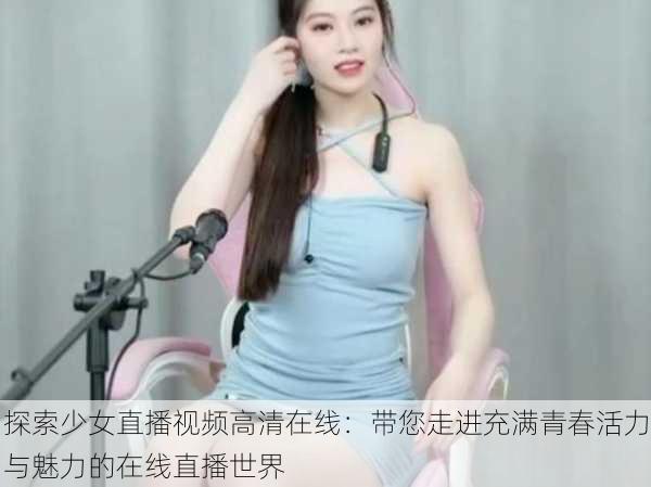 探索少女直播视频高清在线:带您走进充满青春活力与魅力的在线直播世界