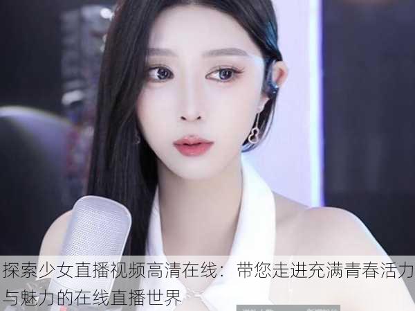 探索少女直播视频高清在线:带您走进充满青春活力与魅力的在线直播世界