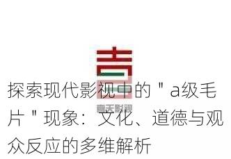 探索现代影视中的"a级毛片"现象:文化、道德与观众反应的多维解析