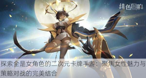 探索全是女角色的二次元卡牌手游：聚焦女性魅力与策略对战的完美结合