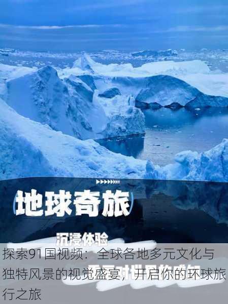 探索91国视频:全球各地多元文化与独特风景的视觉盛宴,开启你的环球旅行之旅