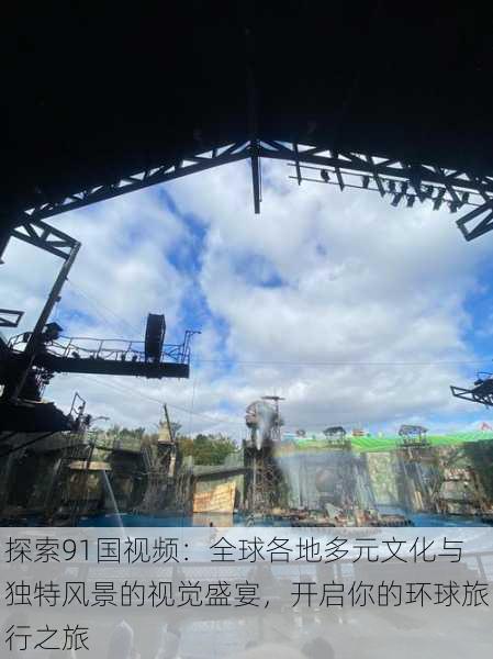 探索91国视频:全球各地多元文化与独特风景的视觉盛宴,开启你的环球旅行之旅