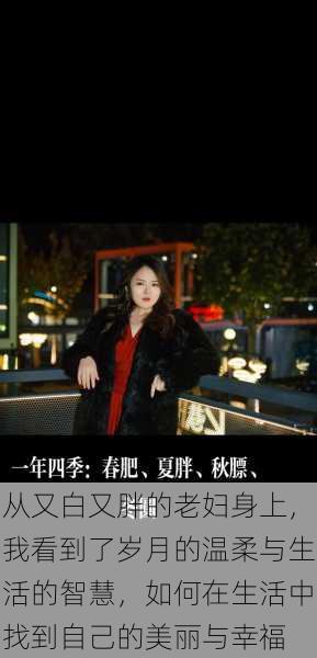 从又白又胖的老妇身上,我看到了岁月的温柔与生活的智慧,如何在生活中找到自己的美丽与幸福