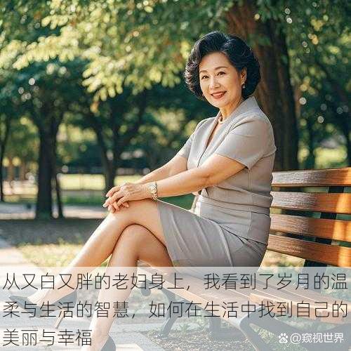 从又白又胖的老妇身上,我看到了岁月的温柔与生活的智慧,如何在生活中找到自己的美丽与幸福