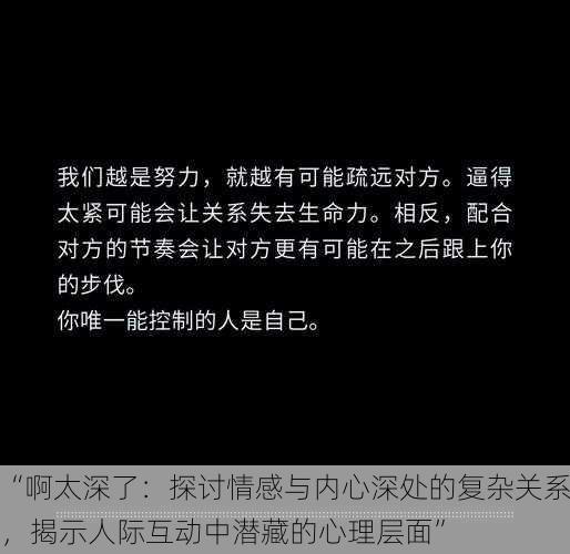 “啊太深了:探讨情感与内心深处的复杂关系,揭示人际互动中潜藏的心理层面”