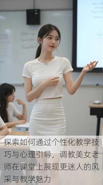 探索如何通过个性化教学技巧与心理引导,调教美女老师在课堂上展现更迷人的风采与教学魅力