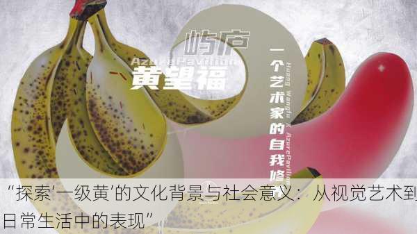 “探索‘一级黄’的文化背景与社会意义:从视觉艺术到日常生活中的表现”