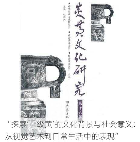 “探索‘一级黄’的文化背景与社会意义:从视觉艺术到日常生活中的表现”