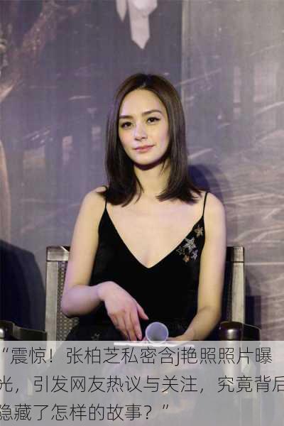 “震惊!张柏芝私密含j艳照照片曝光,引发网友热议与关注,究竟背后隐藏了怎样的故事?”