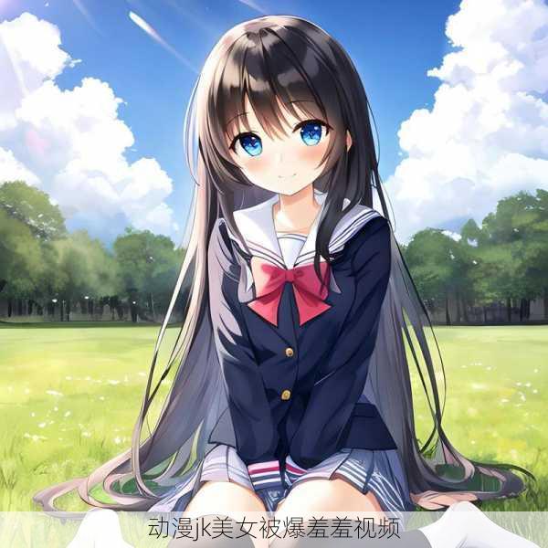 动漫jk美女被爆羞羞视频