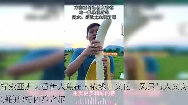 探索亚洲大香伊人蕉在人依线:文化、风景与人文交融的独特体验之旅