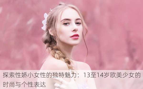 探索性娇小女性的独特魅力:13至14岁欧美少女的时尚与个性表达