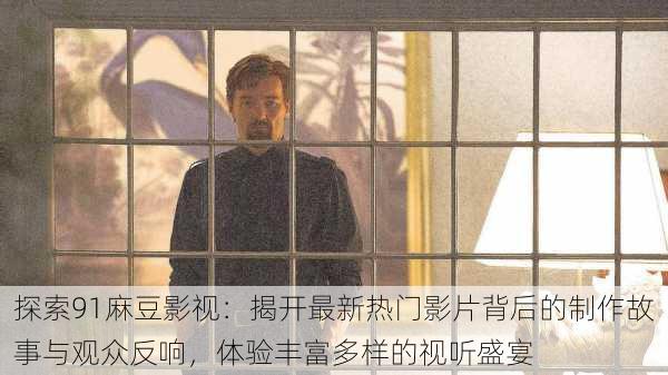 探索91麻豆影视：揭开最新热门影片背后的制作故事与观众反响，体验丰富多样的视听盛宴