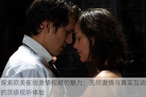 探索欧美在线激情视频的魅力：无尽激情与真实互动的顶级视听体验