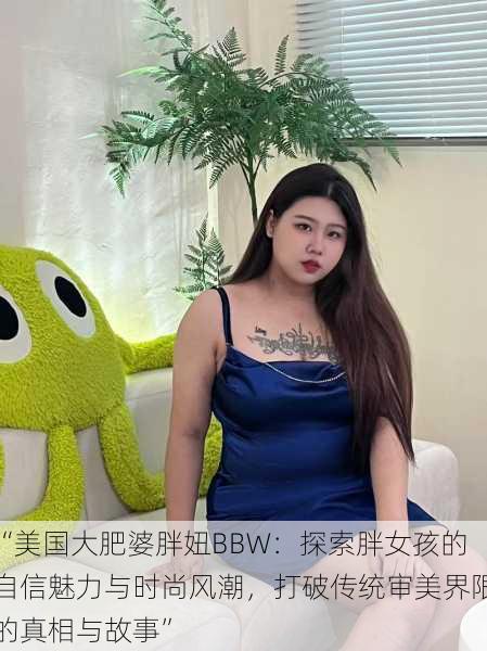 “美国大肥婆胖妞BBW:探索胖女孩的自信魅力与时尚风潮,打破传统审美界限的真相与故事”