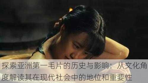 探索亚洲第一毛片的历史与影响:从文化角度解读其在现代社会中的地位和重要性