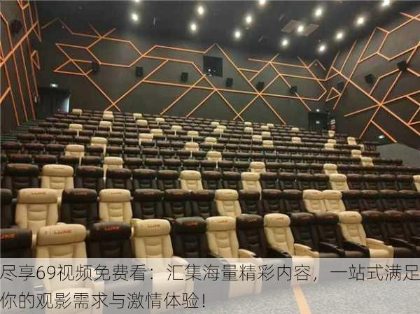 尽享69视频免费看:汇集海量精彩内容,一站式满足你的观影需求与激情体验!