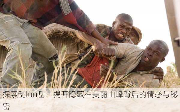 探索乱lun岳：揭开隐藏在美丽山峰背后的情感与秘密