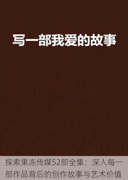 探索果冻传媒52部全集:深入每一部作品背后的创作故事与艺术价值