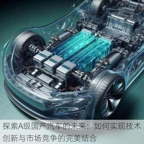 探索A级国产汽车的未来:如何实现技术创新与市场竞争的完美结合