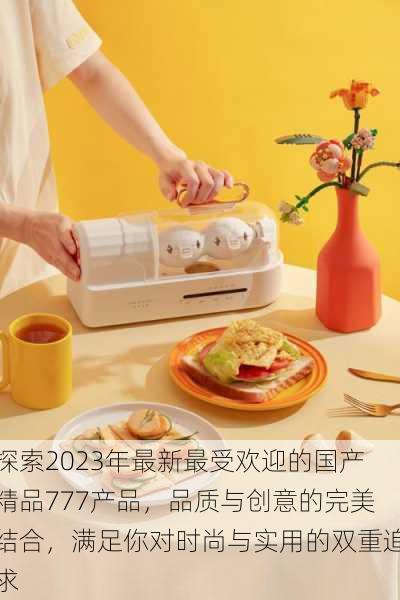 探索2023年最新最受欢迎的国产精品777产品,品质与创意的完美结合,满足你对时尚与实用的双重追求