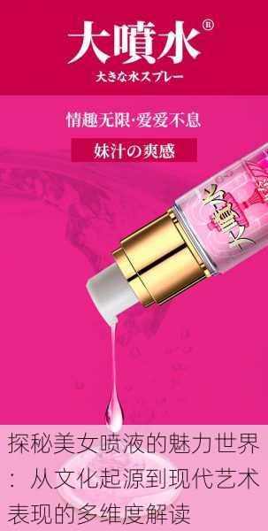 探秘美女喷液的魅力世界：从文化起源到现代艺术表现的多维度解读