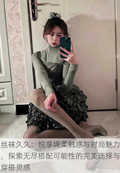 丝袜久久：悦享绵柔触感与时尚魅力，探索无尽搭配可能性的完美选择与穿搭灵感
