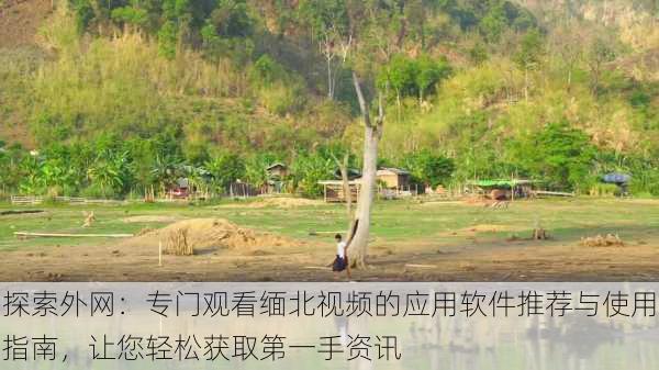 探索外网:专门观看缅北视频的应用软件推荐与使用指南,让您轻松获取第一手资讯