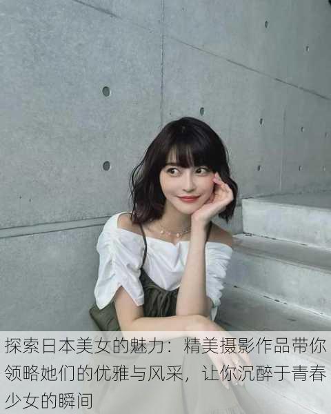 探索日本美女的魅力:精美摄影作品带你领略她们的优雅与风采,让你沉醉于青春少女的瞬间