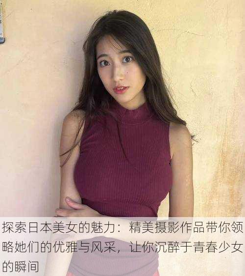 探索日本美女的魅力:精美摄影作品带你领略她们的优雅与风采,让你沉醉于青春少女的瞬间