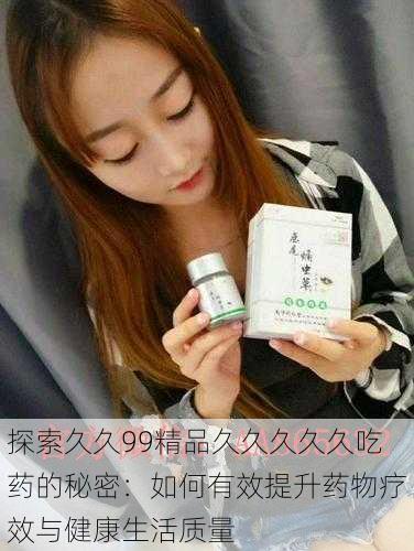 探索久久99精品久久久久久吃药的秘密:如何有效提升药物疗效与健康生活质量