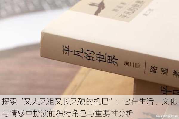 探索“又大又粗又长又硬的机巴”:它在生活、文化与情感中扮演的独特角色与重要性分析