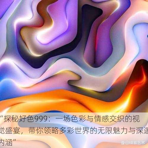 “探秘好色999:一场色彩与情感交织的视觉盛宴,带你领略多彩世界的无限魅力与深邃内涵”
