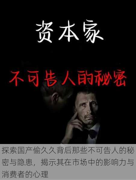 探索国产偷久久背后那些不可告人的秘密与隐患,揭示其在市场中的影响力与消费者的心理