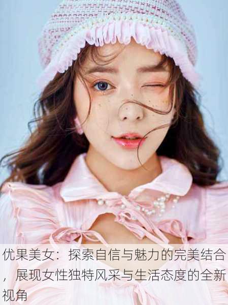 优果美女:探索自信与魅力的完美结合,展现女性独特风采与生活态度的全新视角