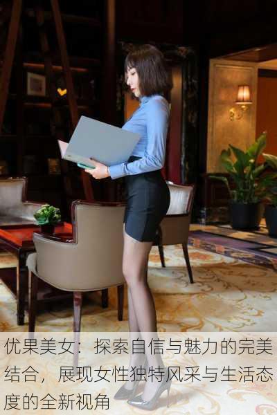 优果美女:探索自信与魅力的完美结合,展现女性独特风采与生活态度的全新视角