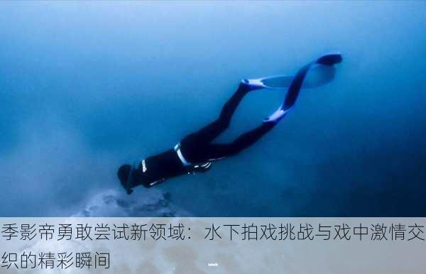 季影帝勇敢尝试新领域:水下拍戏挑战与戏中激情交织的精彩瞬间