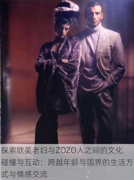 探索欧美老妇与ZOZO人之间的文化碰撞与互动:跨越年龄与国界的生活方式与情感交流