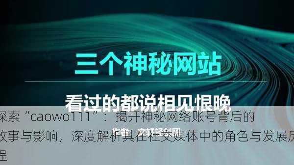 探索“caowo111”:揭开神秘网络账号背后的故事与影响,深度解析其在社交媒体中的角色与发展历程