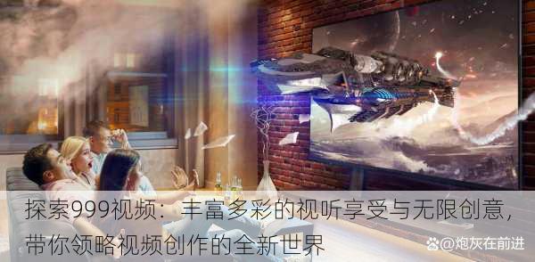 探索999视频:丰富多彩的视听享受与无限创意,带你领略视频创作的全新世界