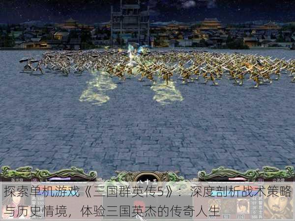 探索单机游戏《三国群英传5》:深度剖析战术策略与历史情境,体验三国英杰的传奇人生