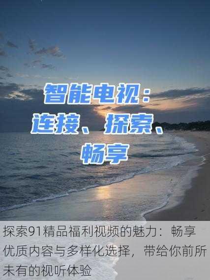 探索91精品福利视频的魅力：畅享优质内容与多样化选择，带给你前所未有的视听体验