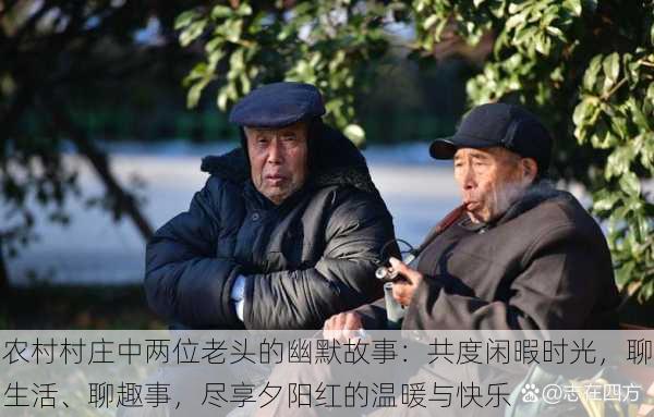 农村村庄中两位老头的幽默故事:共度闲暇时光,聊生活、聊趣事,尽享夕阳红的温暖与快乐