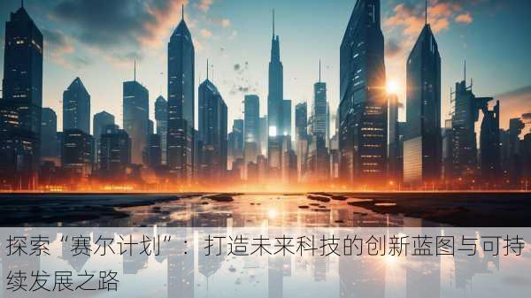 探索“赛尔计划”:打造未来科技的创新蓝图与可持续发展之路