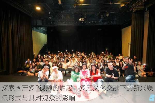 探索国产多P视频的崛起:多元文化交融下的新兴娱乐形式与其对观众的影响