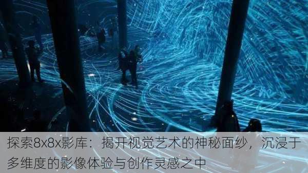 探索8x8x影库:揭开视觉艺术的神秘面纱,沉浸于多维度的影像体验与创作灵感之中